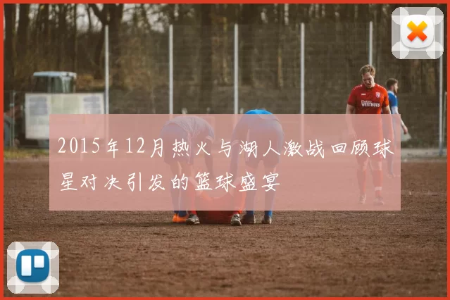 2015年12月热火与湖人激战回顾球星对决引发的篮球盛宴