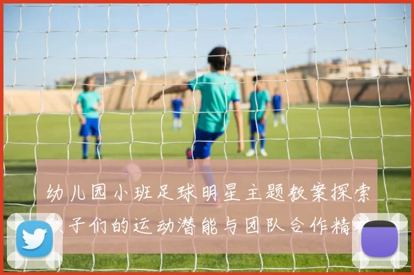 幼儿园小班足球明星主题教案探索孩子们的运动潜能与团队合作精神