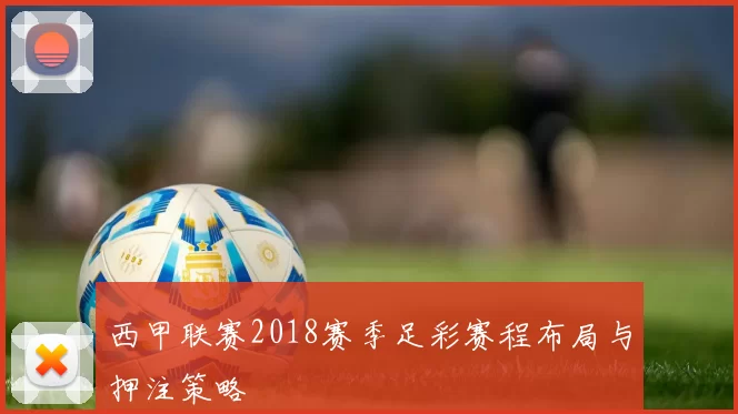 西甲联赛2018赛季足彩赛程布局与押注策略