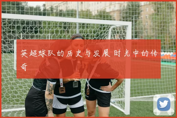英超球队的历史与发展 时光中的传奇