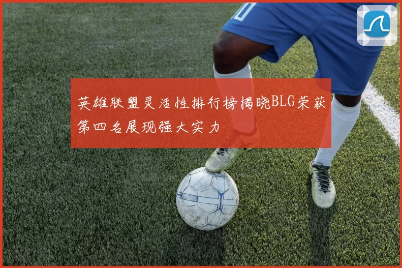 英雄联盟灵活性排行榜揭晓BLG荣获第四名展现强大实力