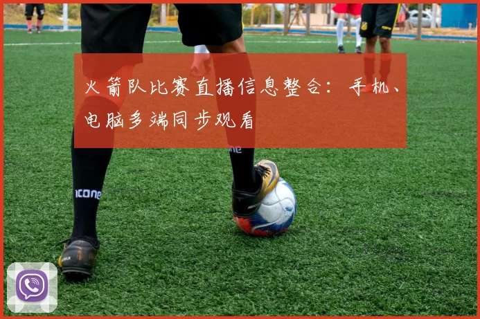 火箭队比赛直播信息整合：手机、电脑多端同步观看