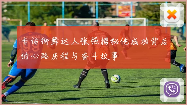 专访街舞达人张强揭秘他成功背后的心路历程与奋斗故事