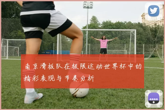 南京滑板队在极限运动世界杯中的精彩表现与节奏分析