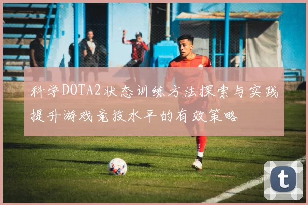 科学DOTA2状态训练方法探索与实践提升游戏竞技水平的有效策略