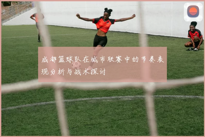 成都篮球队在城市联赛中的节奏表现分析与战术探讨