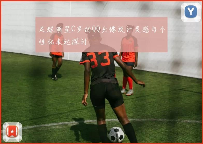 足球明星C罗的QQ头像设计灵感与个性化表达探讨