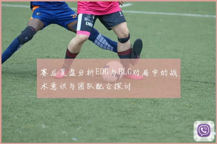 赛后复盘分析EDG与BLG对局中的战术意识与团队配合探讨