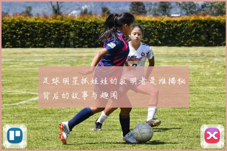 足球明星抓娃娃的发明者是谁揭秘背后的故事与趣闻