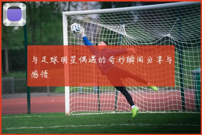 与足球明星偶遇的奇妙瞬间分享与感悟