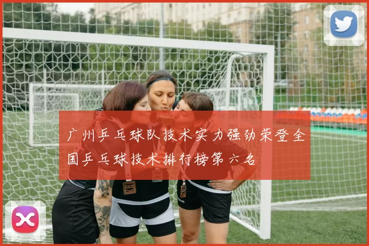 广州乒乓球队技术实力强劲荣登全国乒乓球技术排行榜第六名