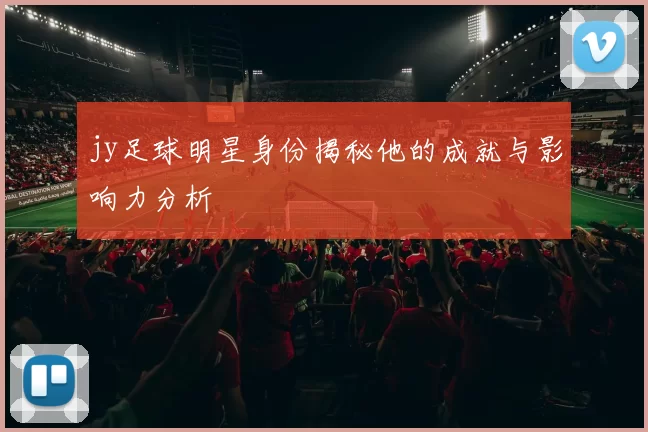 jy足球明星身份揭秘他的成就与影响力分析