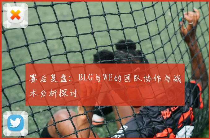 赛后复盘：BLG与WE的团队协作与战术分析探讨