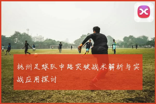杭州足球队中路突破战术解析与实战应用探讨