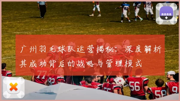 广州羽毛球队运营揭秘：深度解析其成功背后的战略与管理模式