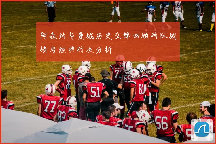 阿森纳与曼城历史交锋回顾两队战绩与经典对决分析