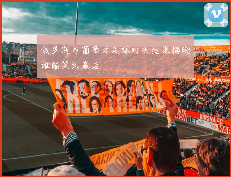 俄罗斯与葡萄牙足球对决结果揭晓谁能笑到最后