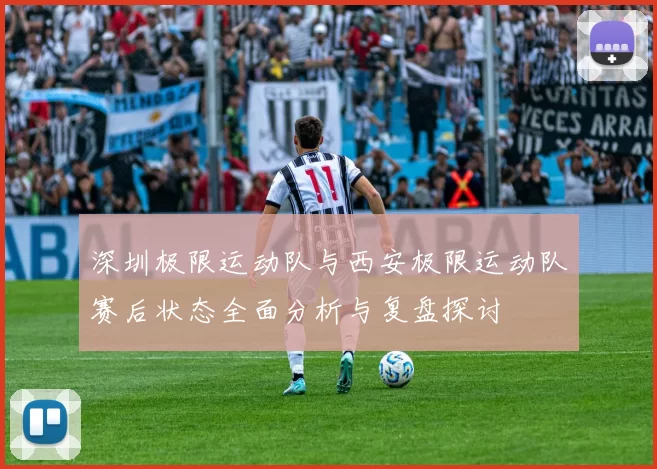 深圳极限运动队与西安极限运动队赛后状态全面分析与复盘探讨
