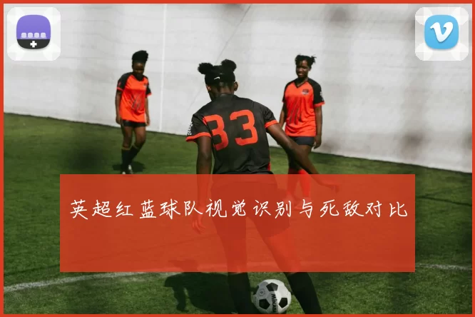 英超红蓝球队视觉识别与死敌对比
