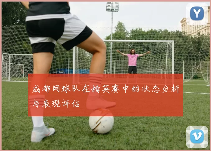 成都网球队在精英赛中的状态分析与表现评估