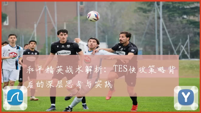 和平精英战术解析：TES快攻策略背后的深层思考与实践