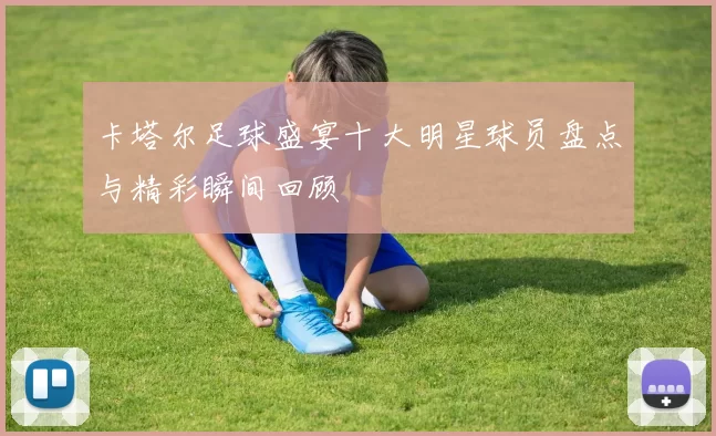 卡塔尔足球盛宴十大明星球员盘点与精彩瞬间回顾