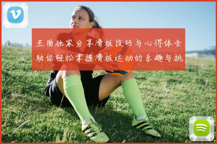 王丽独家分享滑板技巧与心得体会助你轻松掌握滑板运动的乐趣与挑战