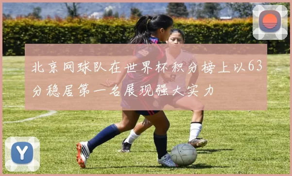 北京网球队在世界杯积分榜上以63分稳居第一名展现强大实力