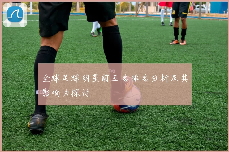 全球足球明星前五名排名分析及其影响力探讨