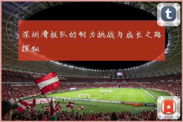 深圳滑板队的耐力挑战与成长之路探秘