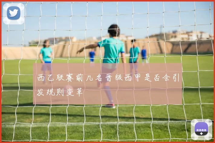 西乙联赛前几名晋级西甲是否会引发规则变革