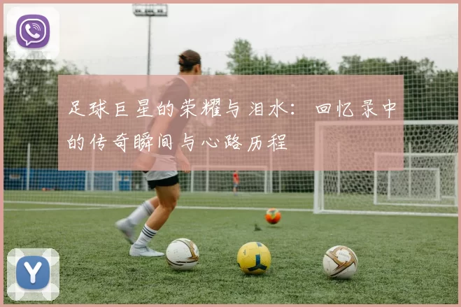 足球巨星的荣耀与泪水：回忆录中的传奇瞬间与心路历程
