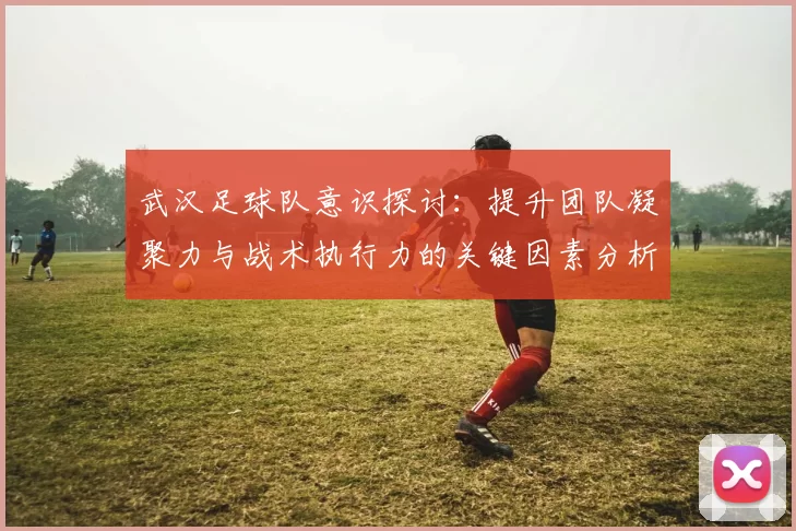 武汉足球队意识探讨：提升团队凝聚力与战术执行力的关键因素分析