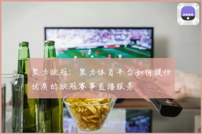聚力欧冠：聚力体育平台如何提供优质的欧冠赛事直播服务