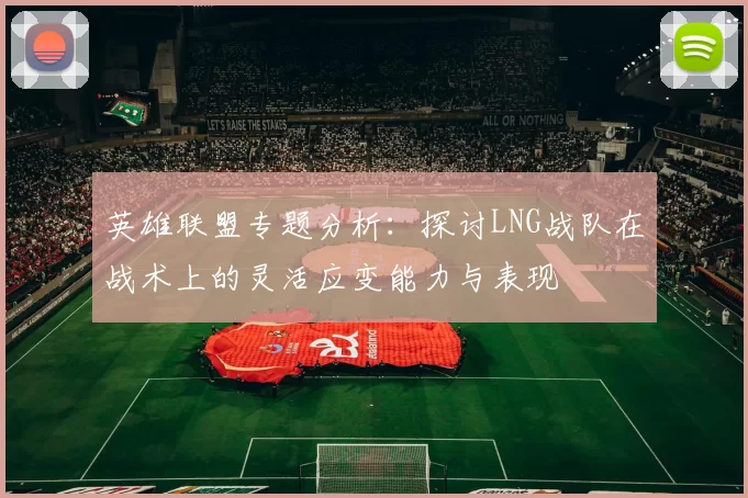 英雄联盟专题分析：探讨LNG战队在战术上的灵活应变能力与表现