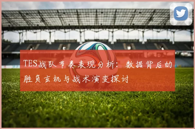 TES战队节奏表现分析：数据背后的胜负玄机与战术演变探讨