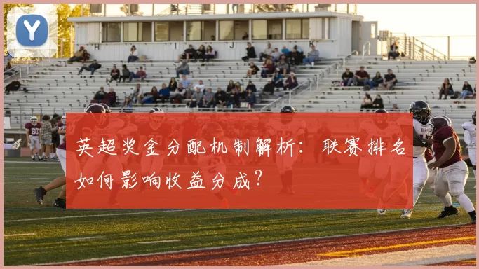 英超奖金分配机制解析：联赛排名如何影响收益分成？