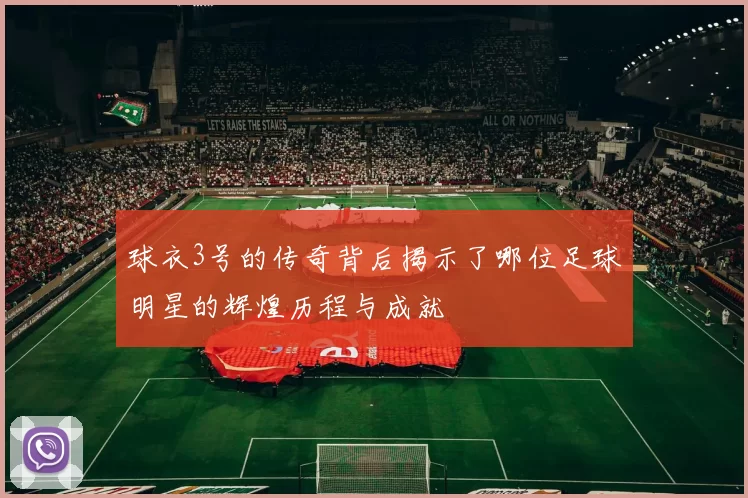 球衣3号的传奇背后揭示了哪位足球明星的辉煌历程与成就