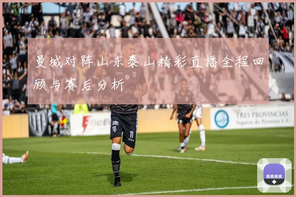 曼城对阵山东泰山精彩直播全程回顾与赛后分析