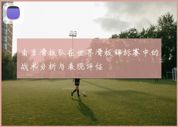 南京滑板队在世界滑板锦标赛中的战术分析与表现评估