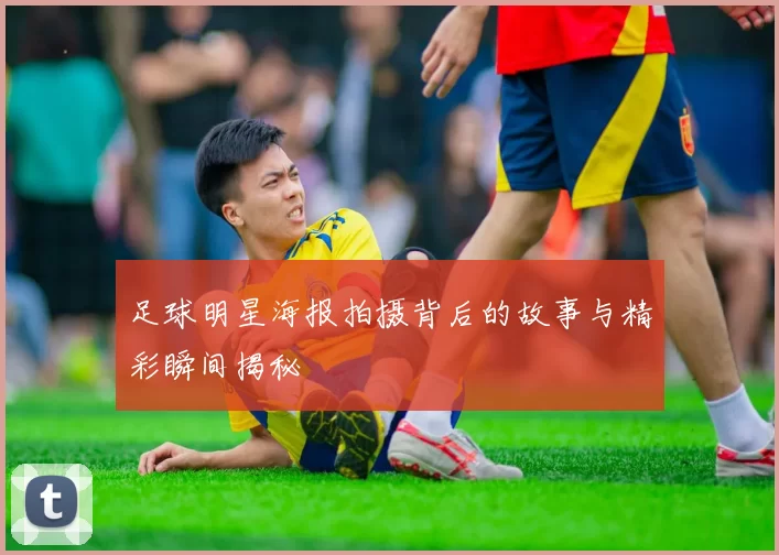 足球明星海报拍摄背后的故事与精彩瞬间揭秘