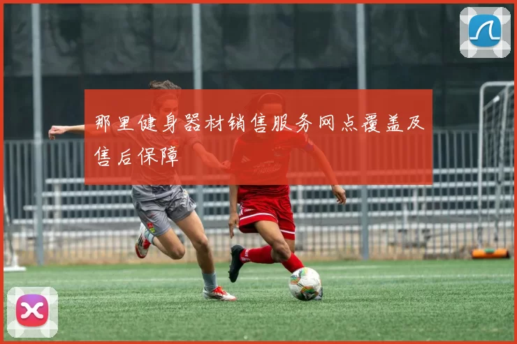 那里健身器材销售服务网点覆盖及售后保障