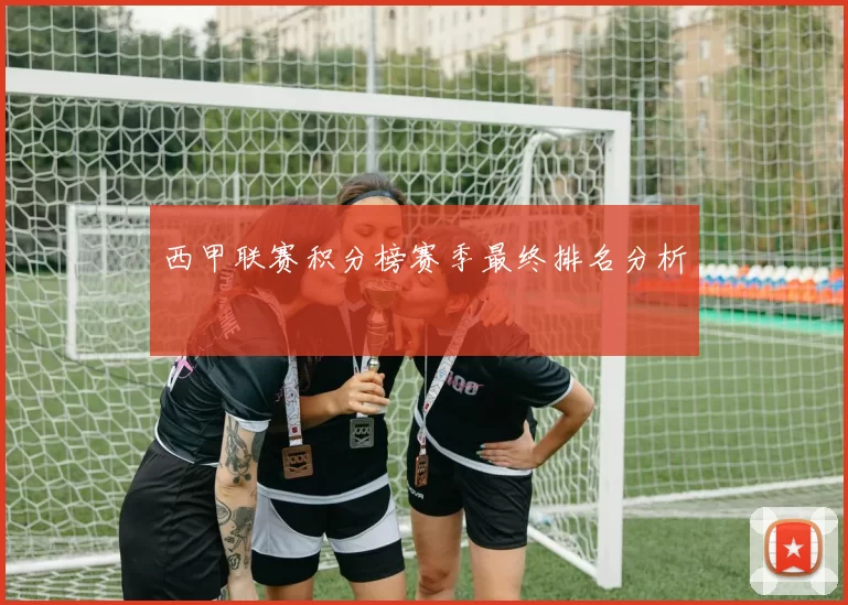 西甲联赛积分榜赛季最终排名分析