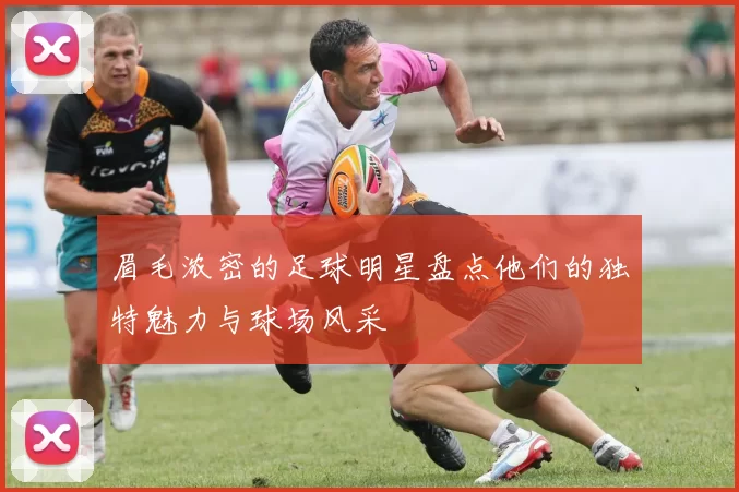 眉毛浓密的足球明星盘点他们的独特魅力与球场风采