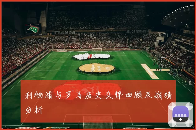 利物浦与罗马历史交锋回顾及战绩分析