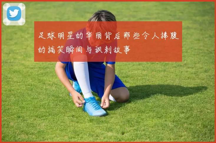 足球明星的华丽背后那些令人捧腹的搞笑瞬间与讽刺故事