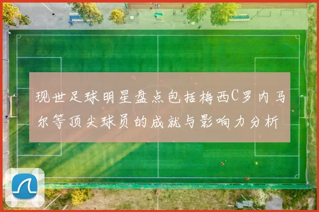 现世足球明星盘点包括梅西C罗内马尔等顶尖球员的成就与影响力分析