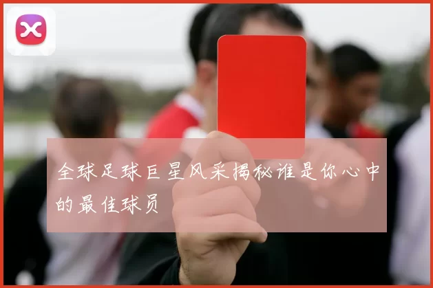 全球足球巨星风采揭秘谁是你心中的最佳球员