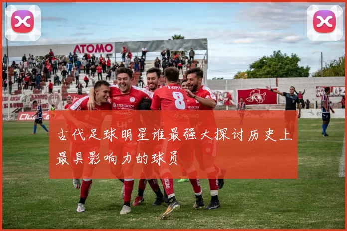 古代足球明星谁最强大探讨历史上最具影响力的球员
