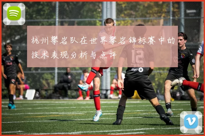 杭州攀岩队在世界攀岩锦标赛中的技术表现分析与点评